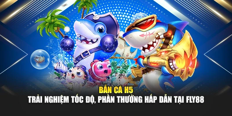 Bắn Cá H5 – Trải Nghiệm Tốc Độ, Phần Thưởng Hấp Dẫn Tại Fly88