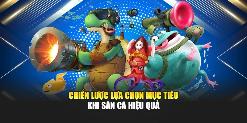 Chiến lược lựa chọn mục tiêu khi săn cá hiệu quả