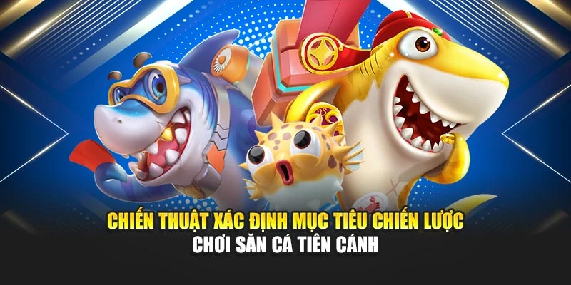 Chiến thuật xác định mục tiêu chiến lược chơi săn cá tiên cánh