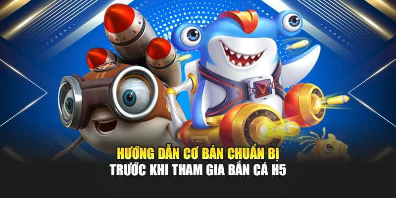 Hướng dẫn cơ bản chuẩn bị trước khi tham gia Bắn cá H5