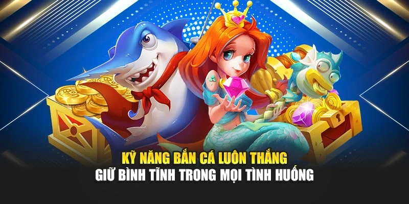Kỹ năng bắn cá luôn thắng giữ bình tĩnh trong mọi tình huống