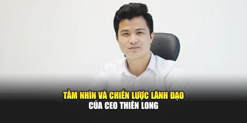 Tầm nhìn và chiến lược lãnh đạo của CEO Thiên Long